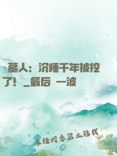 掃墓人：沉睡千年被挖了！