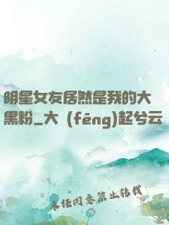 明星女友居然是我的大黑粉