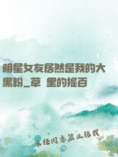 明星女友居然是我的大黑粉