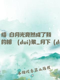 暗戀白月光竟然成了我的相親對(duì)象