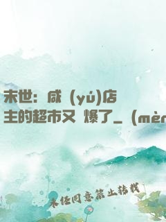 末世：咸魚(yú)店主的超市又賣爆了