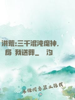 洪荒:三千混沌魔神，開局為我送葬