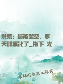 洪荒:開局被架空，聊天群黑化了