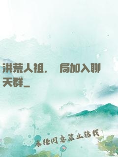 洪荒人祖，開局加入聊天群
