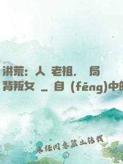 洪荒：人類老祖，開局背叛女媧
