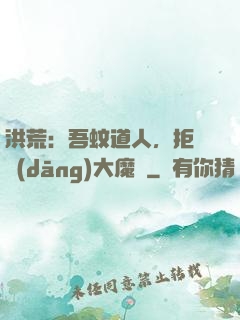 洪荒：吾蚊道人，拒絕當(dāng)大魔頭