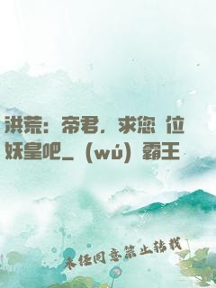 洪荒：帝君，求您繼位妖皇吧