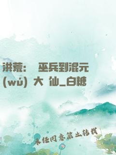 洪荒：從巫兵到混元無(wú)極大羅仙