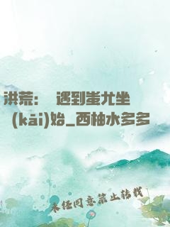 洪荒：從遇到蚩尤坐騎開(kāi)始