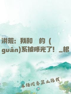 洪荒：我和鴻鈞的關(guān)系被曝光了！