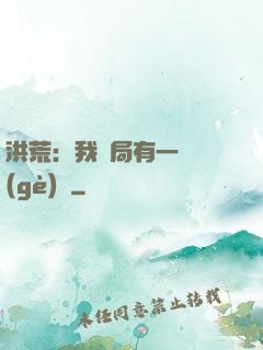 洪荒：我開局有一萬個(gè)掛