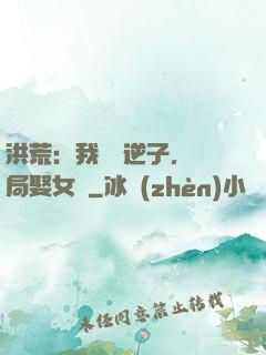 洪荒：我鴻鈞逆子，開局娶女媧