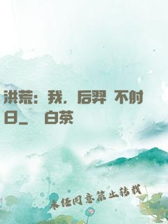 洪荒：我，后羿絕不射日