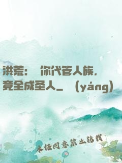 洪荒：讓你代管人族，竟全成圣人