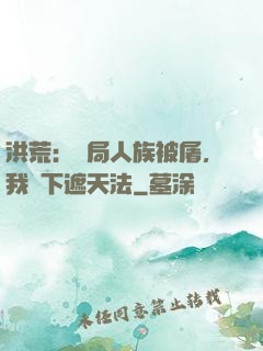 洪荒：開局人族被屠，我傳下遮天法