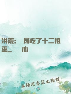 洪荒：開局吃了十二祖巫