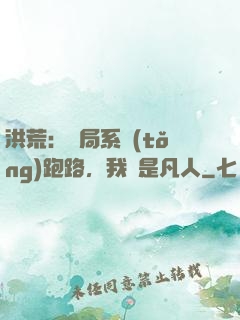 洪荒：開局系統(tǒng)跑路，我還是凡人