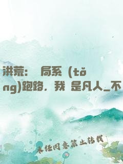 洪荒：開局系統(tǒng)跑路，我還是凡人