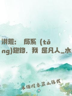 洪荒：開局系統(tǒng)跑路，我還是凡人