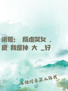 洪荒：開局虐哭女媧，原來我是神話大羅