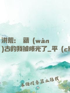 洪荒：隱藏萬(wàn)古的我被曝光了
