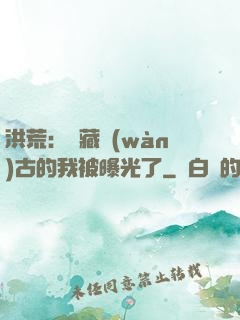 洪荒：隱藏萬(wàn)古的我被曝光了