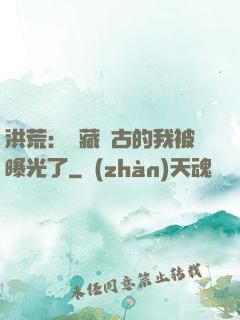 洪荒：隱藏萬古的我被曝光了