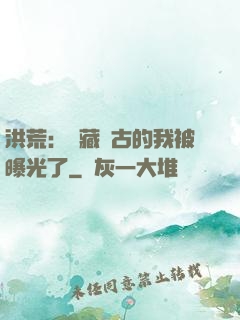 洪荒：隱藏萬古的我被曝光了