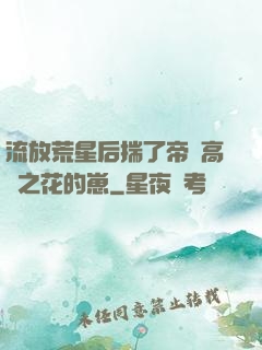 流放荒星后揣了帝國高嶺之花的崽
