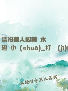 清冷美人囚禁騎木馬筆趣閣小說(shuō)