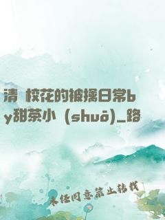 清純?；ǖ谋磺苋粘y甜茶小說(shuō)