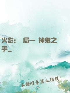 火影：開局一雙神鬼之手