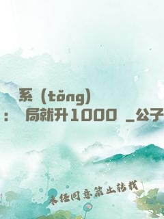 無敵系統(tǒng)：開局就升1000級
