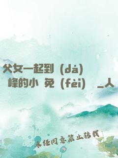父女一起到達(dá)巔峰的小說免費(fèi)閱讀