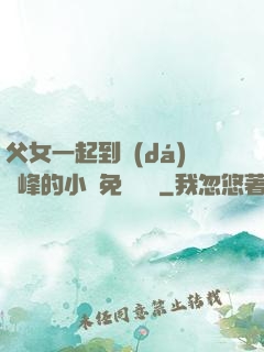 父女一起到達(dá)巔峰的小說免費閱讀