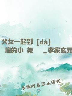 父女一起到達(dá)巔峰的小說免費閱讀