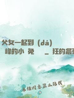 父女一起到達(dá)巔峰的小說免費閱讀