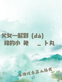 父女一起到達(dá)巔峰的小說免費閱讀