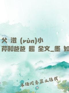 父愛滋潤(rùn)小芹和爸爸筆趣閣全文
