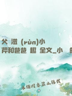 父愛滋潤(rùn)小芹和爸爸筆趣閣全文