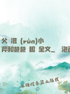 父愛滋潤(rùn)小芹和爸爸筆趣閣全文