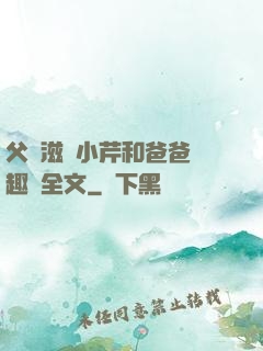 父愛滋潤小芹和爸爸筆趣閣全文