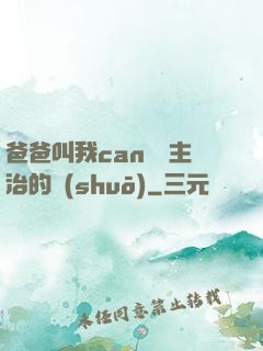 爸爸叫我can媽媽主治的說(shuō)