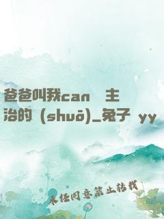爸爸叫我can媽媽主治的說(shuō)