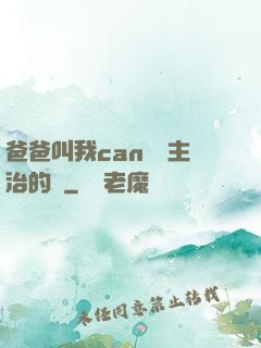 爸爸叫我can媽媽主治的說