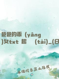 爸爸的乖養(yǎng)女txt筆趣閣變態(tài)