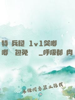 特種兵糙漢1v1哭唧唧嬌氣包免費閱讀