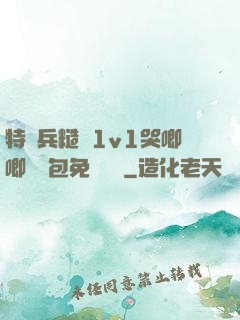 特種兵糙漢1v1哭唧唧嬌氣包免費閱讀