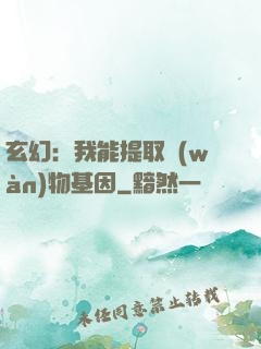 玄幻：我能提取萬(wàn)物基因
