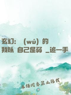 玄幻：無(wú)敵的我以為自己是弱雞
